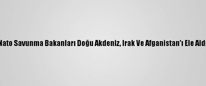 Nato Savunma Bakanları Doğu Akdeniz, Irak Ve Afganistan'ı Ele Aldı