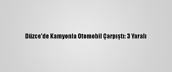 Düzce'de Kamyonla Otomobil Çarpıştı: 3 Yaralı