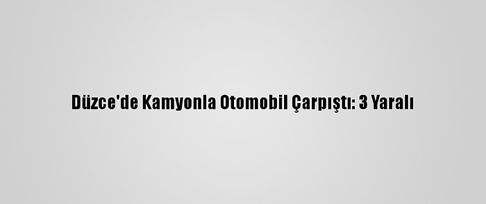 Düzce'de Kamyonla Otomobil Çarpıştı: 3 Yaralı