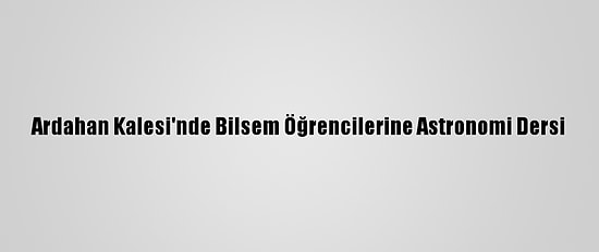Ardahan Kalesi'nde Bilsem Öğrencilerine Astronomi Dersi