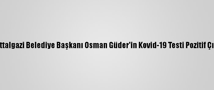 Battalgazi Belediye Başkanı Osman Güder'in Kovid-19 Testi Pozitif Çıktı