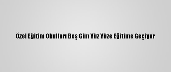 Özel Eğitim Okulları Beş Gün Yüz Yüze Eğitime Geçiyor