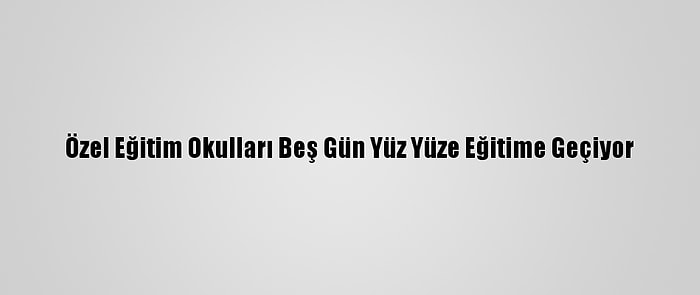 Özel Eğitim Okulları Beş Gün Yüz Yüze Eğitime Geçiyor