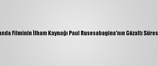 Hotel Ruanda Filminin İlham Kaynağı Paul Rusesabagina'nın Gözaltı Süresi Uzatıldı