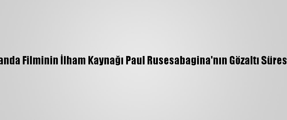 Hotel Ruanda Filminin İlham Kaynağı Paul Rusesabagina'nın Gözaltı Süresi Uzatıldı