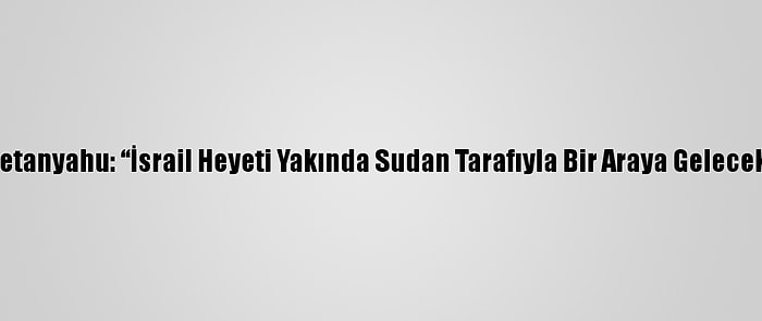 Netanyahu: “İsrail Heyeti Yakında Sudan Tarafıyla Bir Araya Gelecek”