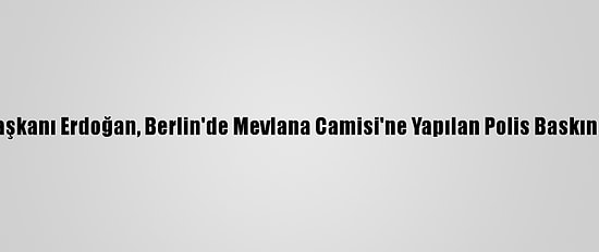 Cumhurbaşkanı Erdoğan, Berlin'de Mevlana Camisi'ne Yapılan Polis Baskınını Kınadı: