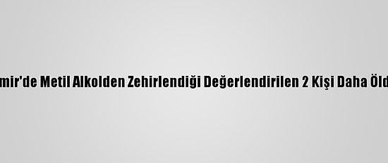 İzmir'de Metil Alkolden Zehirlendiği Değerlendirilen 2 Kişi Daha Öldü