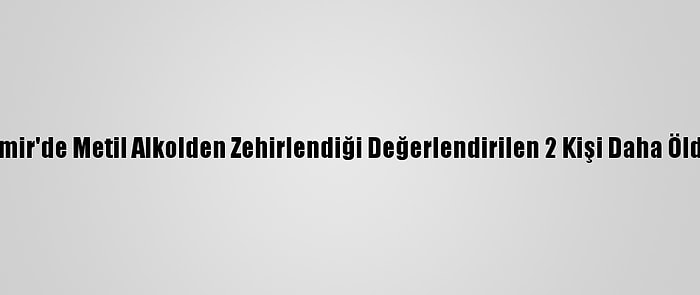 İzmir'de Metil Alkolden Zehirlendiği Değerlendirilen 2 Kişi Daha Öldü