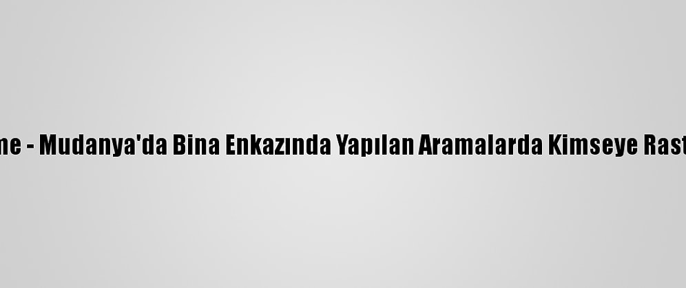 Güncelleme - Mudanya'da Bina Enkazında Yapılan Aramalarda Kimseye Rastlanılmadı