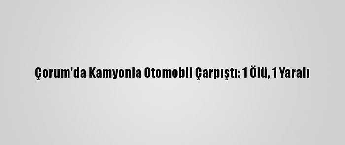 Çorum'da Kamyonla Otomobil Çarpıştı: 1 Ölü, 1 Yaralı