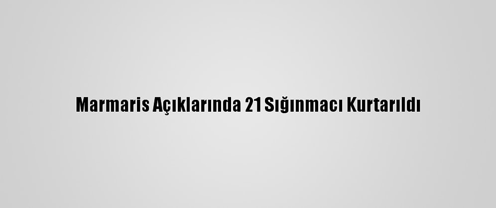 Marmaris Açıklarında 21 Sığınmacı Kurtarıldı