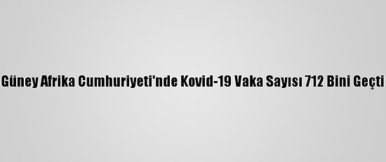 Güney Afrika Cumhuriyeti'nde Kovid-19 Vaka Sayısı 712 Bini Geçti