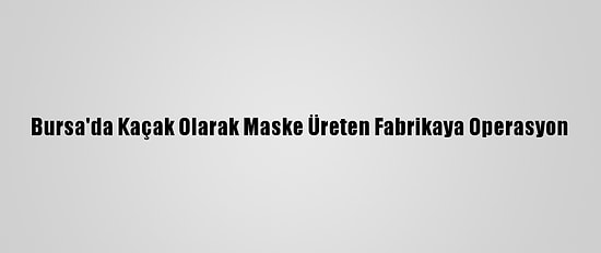 Bursa'da Kaçak Olarak Maske Üreten Fabrikaya Operasyon