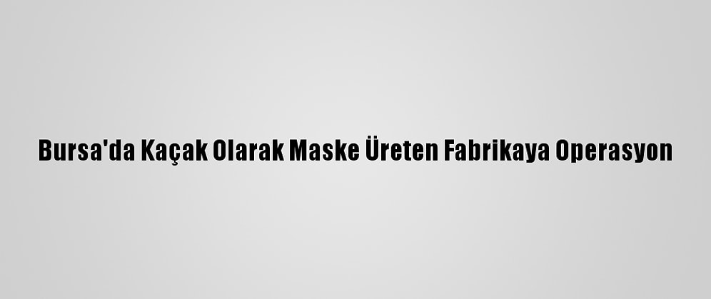 Bursa'da Kaçak Olarak Maske Üreten Fabrikaya Operasyon