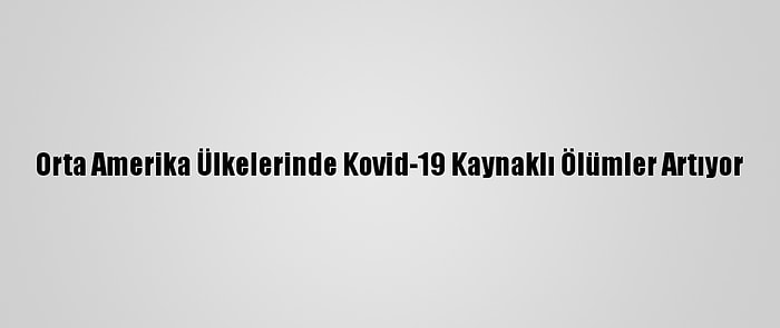 Orta Amerika Ülkelerinde Kovid-19 Kaynaklı Ölümler Artıyor