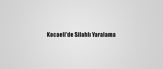 Kocaeli'de Silahlı Yaralama