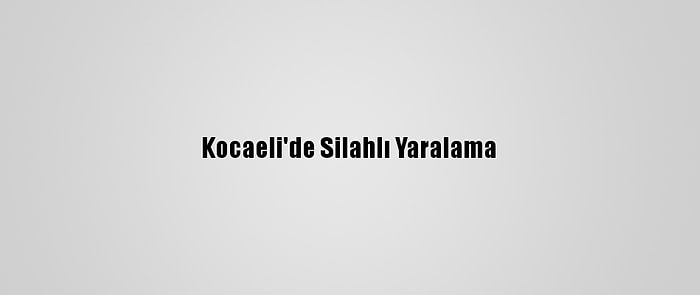Kocaeli'de Silahlı Yaralama