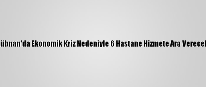 Lübnan'da Ekonomik Kriz Nedeniyle 6 Hastane Hizmete Ara Verecek