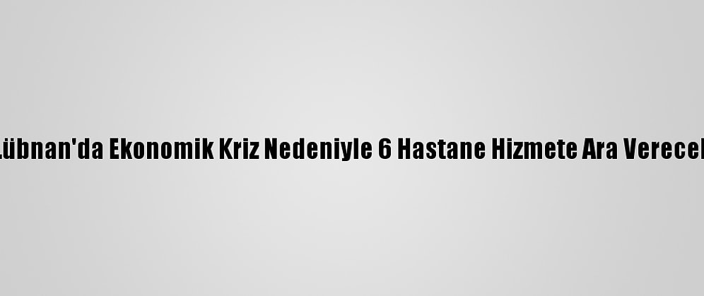 Lübnan'da Ekonomik Kriz Nedeniyle 6 Hastane Hizmete Ara Verecek