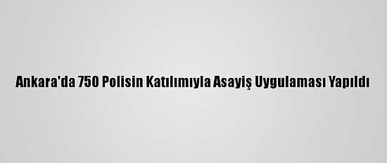 Ankara'da 750 Polisin Katılımıyla Asayiş Uygulaması Yapıldı