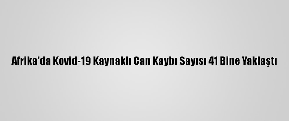 Afrika'da Kovid-19 Kaynaklı Can Kaybı Sayısı 41 Bine Yaklaştı