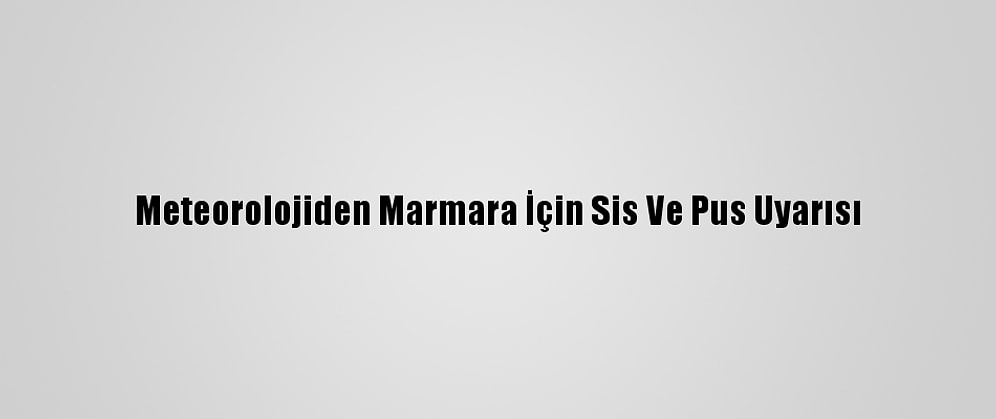 Meteorolojiden Marmara İçin Sis Ve Pus Uyarısı