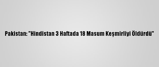 Pakistan: "Hindistan 3 Haftada 18 Masum Keşmirliyi Öldürdü"