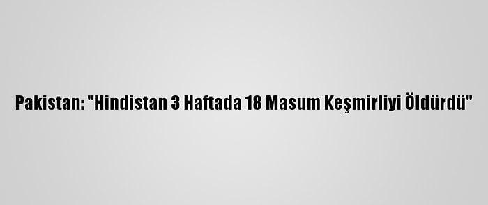 Pakistan: "Hindistan 3 Haftada 18 Masum Keşmirliyi Öldürdü"