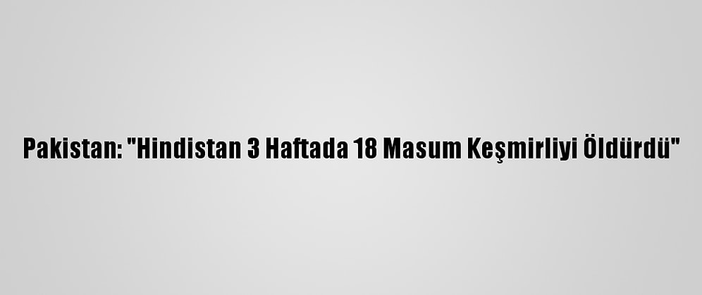 Pakistan: "Hindistan 3 Haftada 18 Masum Keşmirliyi Öldürdü"