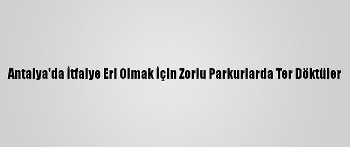 Antalya'da İtfaiye Eri Olmak İçin Zorlu Parkurlarda Ter Döktüler