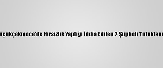 Küçükçekmece'de Hırsızlık Yaptığı İddia Edilen 2 Şüpheli Tutuklandı