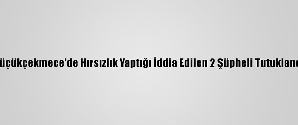Küçükçekmece'de Hırsızlık Yaptığı İddia Edilen 2 Şüpheli Tutuklandı