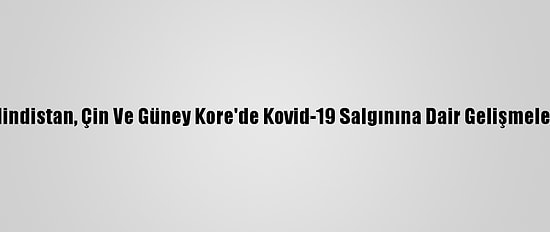 Hindistan, Çin Ve Güney Kore'de Kovid-19 Salgınına Dair Gelişmeler