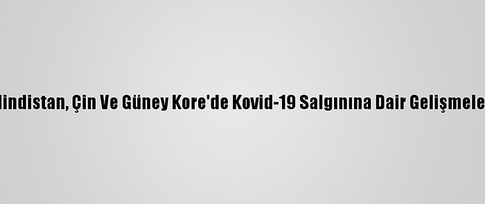 Hindistan, Çin Ve Güney Kore'de Kovid-19 Salgınına Dair Gelişmeler