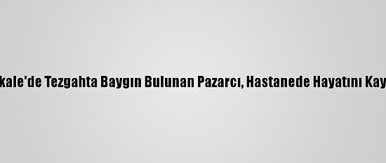Kırıkkale'de Tezgahta Baygın Bulunan Pazarcı, Hastanede Hayatını Kaybetti