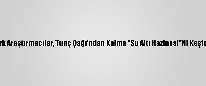 Türk Araştırmacılar, Tunç Çağı'ndan Kalma "Su Altı Hazinesi"Ni Keşfetti