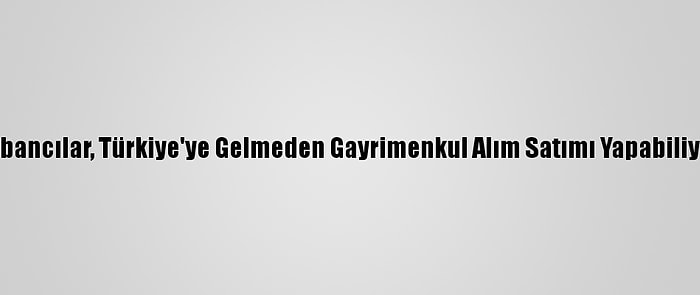 Yabancılar, Türkiye'ye Gelmeden Gayrimenkul Alım Satımı Yapabiliyor