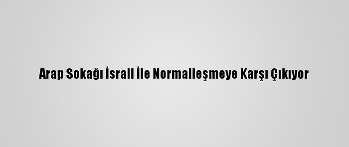 Arap Sokağı İsrail İle Normalleşmeye Karşı Çıkıyor