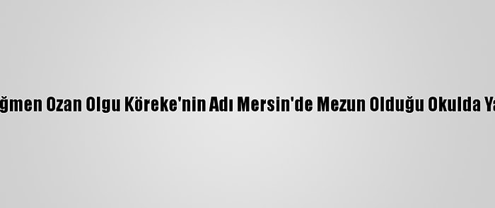 Şehit Üsteğmen Ozan Olgu Köreke'nin Adı Mersin'de Mezun Olduğu Okulda Yaşatılacak