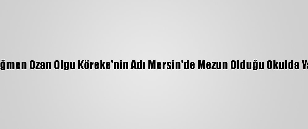 Şehit Üsteğmen Ozan Olgu Köreke'nin Adı Mersin'de Mezun Olduğu Okulda Yaşatılacak