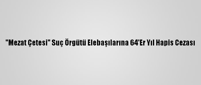 "Mezat Çetesi" Suç Örgütü Elebaşılarına 64'Er Yıl Hapis Cezası