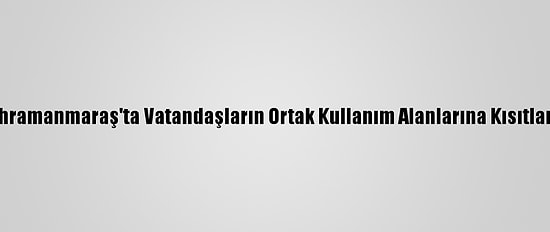 Kahramanmaraş'ta Vatandaşların Ortak Kullanım Alanlarına Kısıtlama