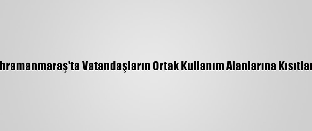 Kahramanmaraş'ta Vatandaşların Ortak Kullanım Alanlarına Kısıtlama
