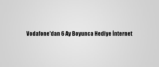 Vodafone'dan 6 Ay Boyunca Hediye İnternet