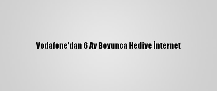 Vodafone'dan 6 Ay Boyunca Hediye İnternet