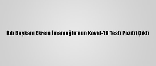 İbb Başkanı Ekrem İmamoğlu'nun Kovid-19 Testi Pozitif Çıktı