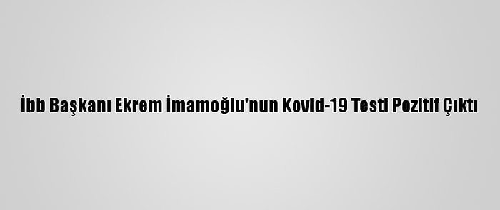 İbb Başkanı Ekrem İmamoğlu'nun Kovid-19 Testi Pozitif Çıktı