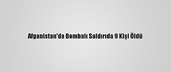 Afganistan'da Bombalı Saldırıda 9 Kişi Öldü