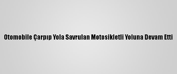 Otomobile Çarpıp Yola Savrulan Motosikletli Yoluna Devam Etti